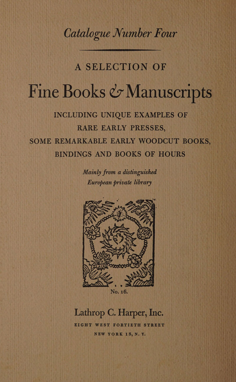 Catalogue Number Four A SELECTION OF INCLUDING UNIQUE EXAMPLES OF RARE EARLY PRESSES, BINDINGS AND BOOKS OF HOURS Mainly from a distinguished European private library Lathrop C. Harper, Inc. EIGHT WEST FORTIETH STREET NEW YORK 18,N.Y.
