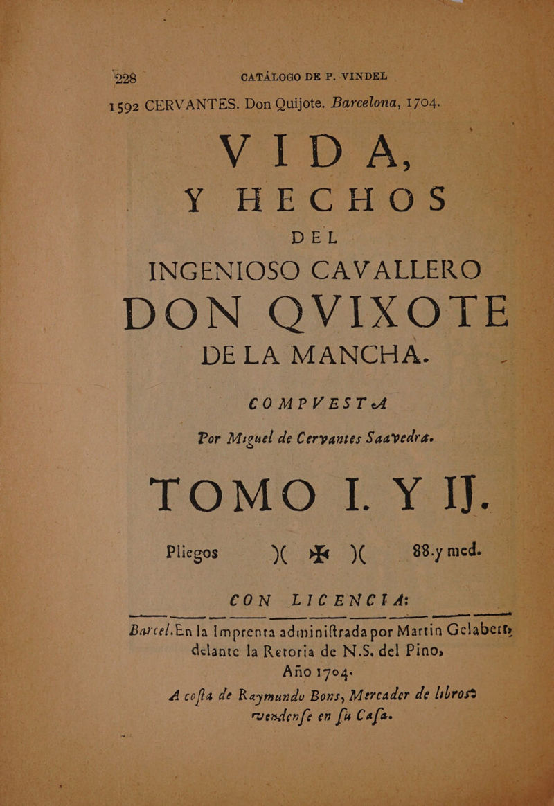 1592 CERVANTES. Don Quijote. Barcelona, 1704. VT pee Y¥ HEC AGs DEL INGENIOSO CAVALLERO DON QVIXOTE DE LA MANCHA. ; COMPVESTA Por Miguel de Cervantes Saavedra. TOMOLY IJ. | Bllesos 2 30. C00 eee ae ee agers BS SERRA gp SR a TRE re pg ERT Barcel.En la [mprenta adminiftrada por Martin Gelaberts dclante la Retoria de N.S, del Pino, Ano 1704. A cofia de Raymundo Bons, Mercader de libros? ruendenfe en [u Cala.