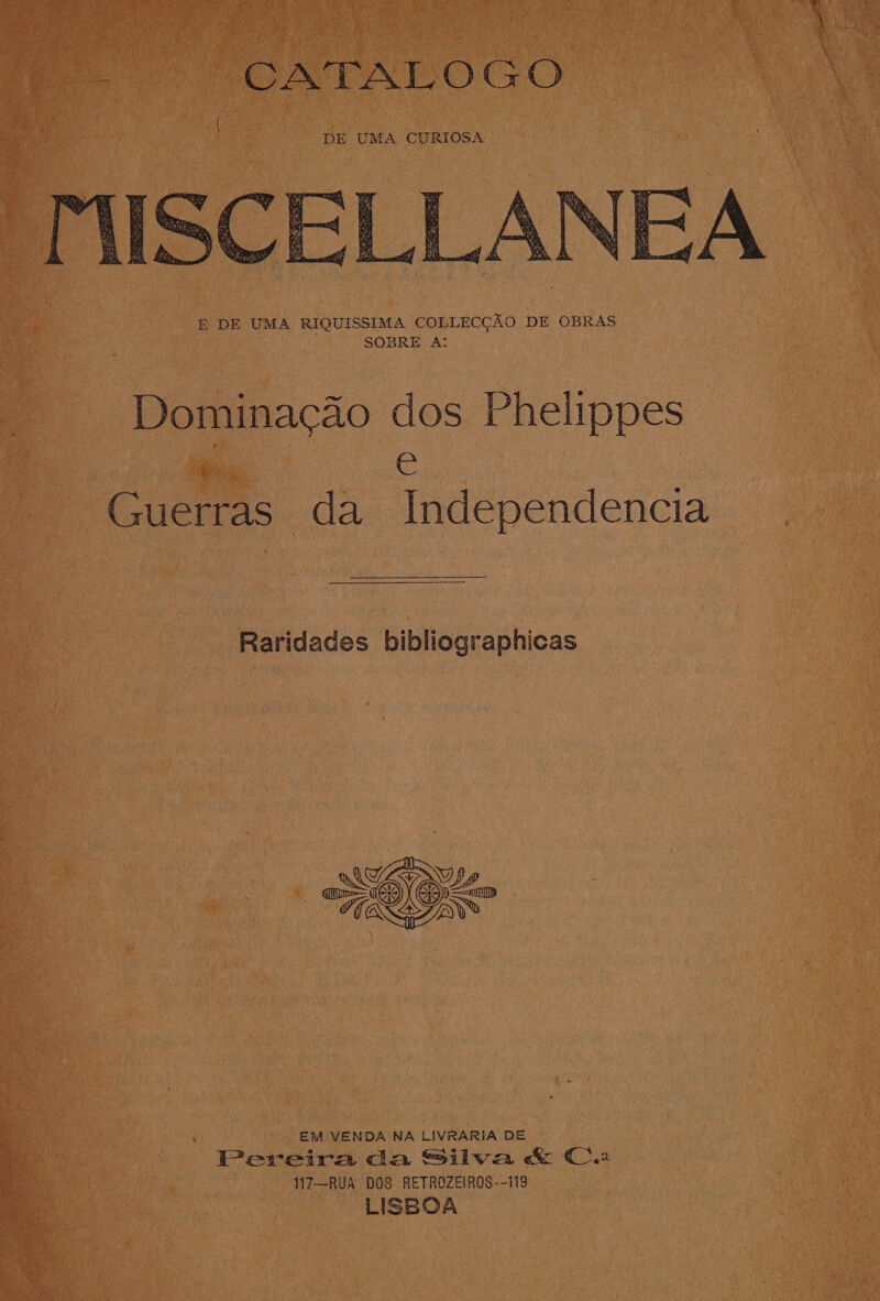 Fe GN TAL OGO E DE UMA RIQUISSIMA COLLECCAO DE OBRAS SOBRE A: Dominacao dos Phelippes  e Guerras da Independencia Raridades bibliographicas a i ; EM VENDA NA LIVRARIA DE ie | Pereira da Silwa &amp; Ca ls 117—RUA DOS RETROZEIROS--119 LISBOA