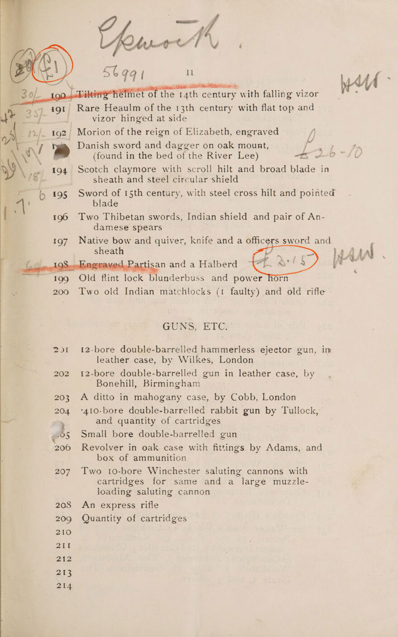 et ot of the rath. century with falling vizor iQl ' Rare Ei ceaiine of the 13th century with flat top and vizor hinged at side y Danish sword and dagger on oak mount, ry (found in the bed of the River Lee) TS wo 194 Scotch claymore with scroll hilt and broad blade in sheath and steel circular shield blade 196 Two Thibetan swords, Indian shield and pair of An- damese spears sheath arti an and a Halberd 200 Two old Indian matchlocks (1 faulty) and old rifle GUNS: ETC 251 12-bore double-barrelled hammerless ejector gun, ir leather case, by Wilkes, London 202 12-bore double-barrelled gun in leather case, by Bonehill, Birmingham 203 A ditto in mahogany case, by Cobb, London 204 ‘410-bore double-barrelled rabbit gun by Tullock, and quantity of cartridges 0§ Small bore double-barrelled gun 206 Revolver in oak case with fittings by Adams, and box of ammunition 207 Two 10-bore Winchester saluting cannons with cartridges for same and a large muzzle- loading saluting cannon 208 An express rifle 209 Quantity of cartridges