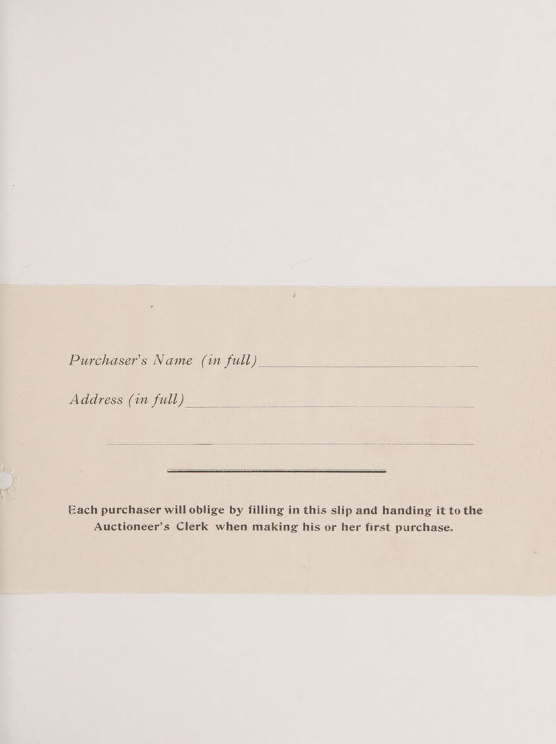 Purchaser's Name (im full) Address (in full) Each purchaser will oblige by filling in this slip and handing it to the Auctioneer’s Clerk when making his or her first purchase.