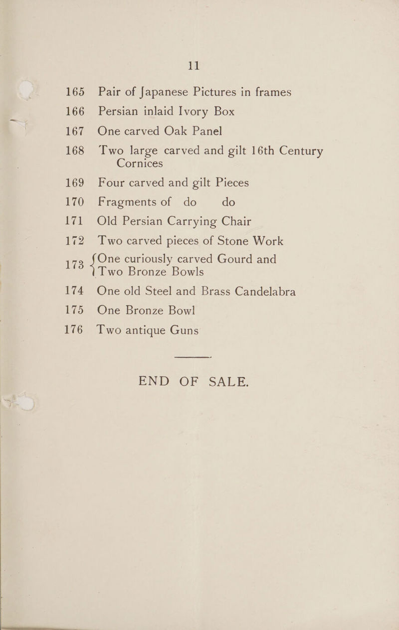166 168 169 170 171 172 173 174 175 ik Persian inlaid Ivory Box One carved Oak Panel Two large carved and gilt 16th Century Cornices Four carved and gilt Pieces Fragments of do do Old Persian Carrying Chair Two carved pieces of Stone Work One curiously carved Gourd and One old Steel and Brass Candelabra One Bronze Bowl END OF SALE.