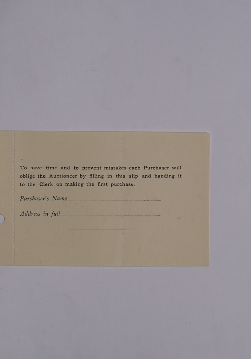 To save time and to prevent mistakes each Purchaser will oblige the Auctioneer by filling in this slip and handing it to the Clerk on making the first purchase. Purchaser’s Name... Address in full...