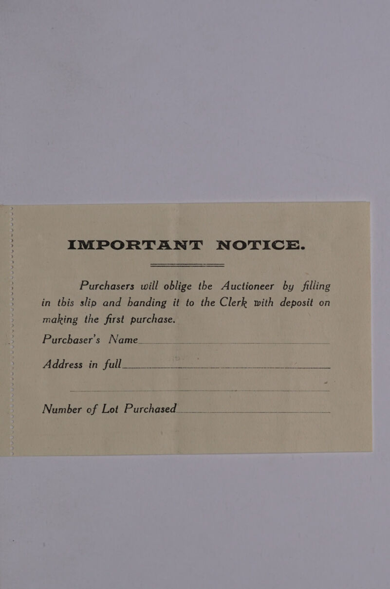 IMPORTANT NOTICE. Purchasers will oblige the Auctioneer by filling in this slip and handing it to the Clerk with deposit on making the first purchase. Purchaser's Name ar ese apie ee: Me aks ie me: a. &amp; 2 ee ee ee Number of Lot Purchased. BRGY