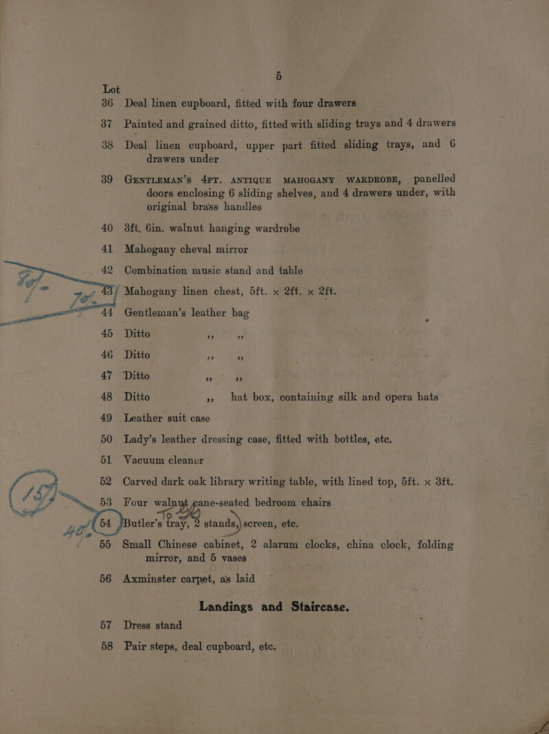Lot 386 Deal linen cupboard, fitted with four drawers 37 Painted and grained ditto, fitted with sliding trays and 4 drawers 38 Deal linen cupboard, EpEry part fitted sliding trays, and 6 drawers under 89 GENTLEMAN’s 4FT. ANTIQUE MAHOGANY WARDHODE, panelled doors enclosing 6 sliding shelves, and 4 drawers under, with original brass handles 40 3ft. Gin. walnut hanging wardrobe Mahogany cheval mirror Combination music stand and table fi Mahogany linen chest, 5ft. x 2ft. x 2ft. Gentleman’s leather bag ‘Dito ys a 46 Ditto » ” 47 Ditto 70 1S ! 48 Ditto » hat box, containing silk and opera hats 49 Leather suit case 50 lLady’s leather dressing case, fitted with bottles, etc. 51 Vacuum cleaner | 15 ee 62 Carved dark oak library writing table, with lined top, ft. x 3tt. \ é vs Hy Tour pt ane-seated bedroom chairs é p99 stands) screen, etc. *Butler’s ea 55 Small Chinese cabinet, 2 alarum clocks, china clock, folding mirror, and y vases 56 Axminster carpet, as laid Landings and Staircase. 57 Dress stand 58 Pair steps, deal cupboard, etc.