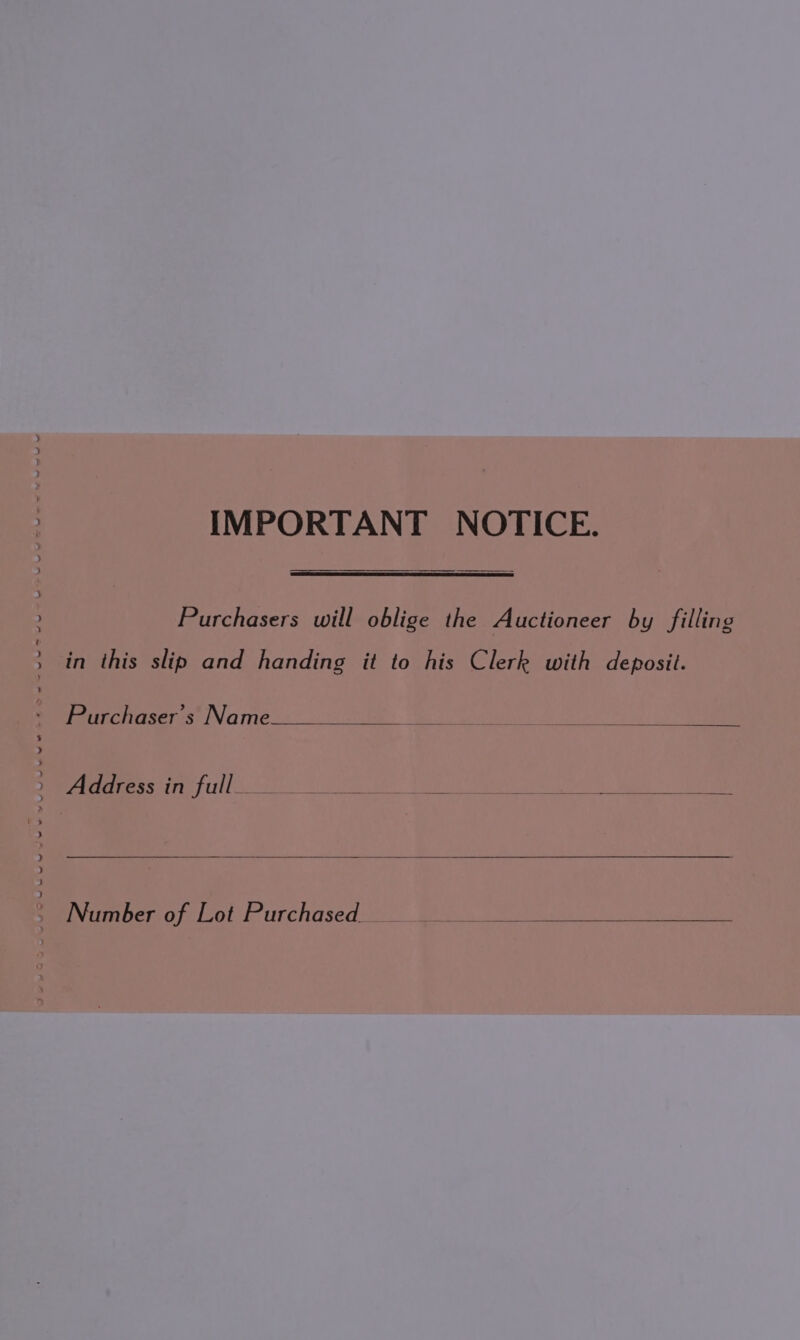 IMPORTANT NOTICE. Purchasers will oblige the Auctioneer by filling in this slip and handing it to his Clerk with deposit. Purchaser's Name Address in full__ ifs Ge : Number of Lot Purchased