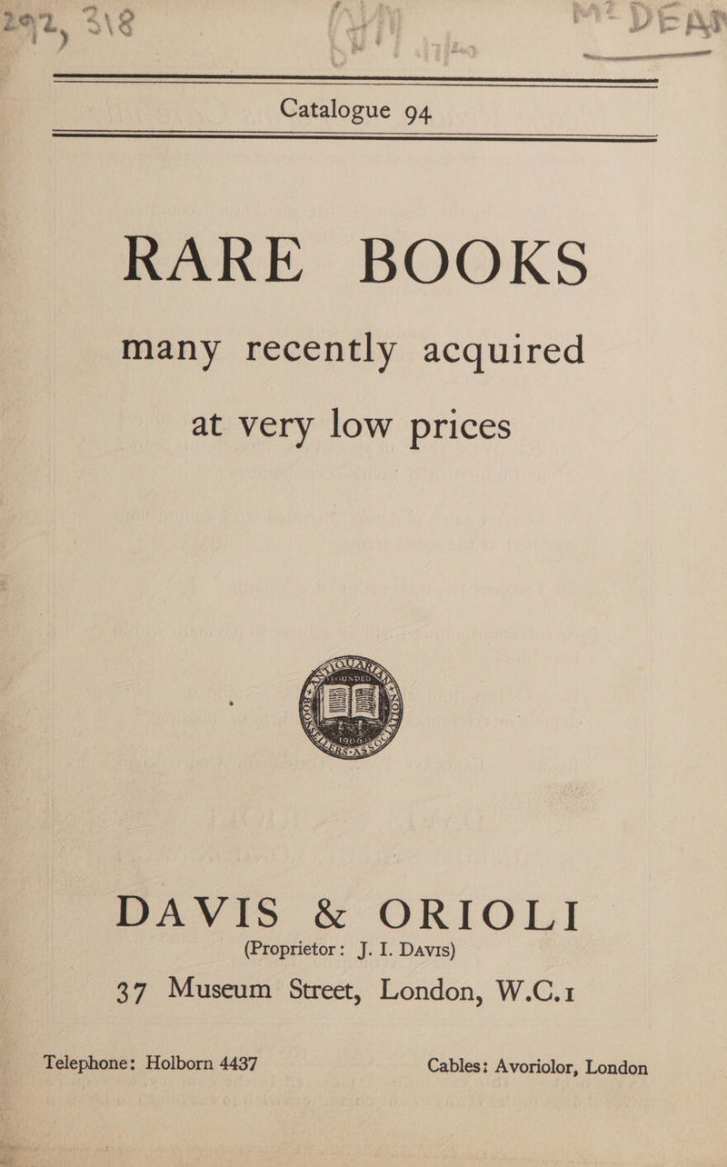 ow g é re ‘ iw , % ss NL. S\G | 7 I very Catalogue 94 RARE BOOKS many recently acquired at very low prices DAVIS &amp; ORIOLI (Proprietor: J. I. Davis) 37 Museum Street, London, W.C.1 Telephone: Holborn 4437 Cables: Avoriolor, London