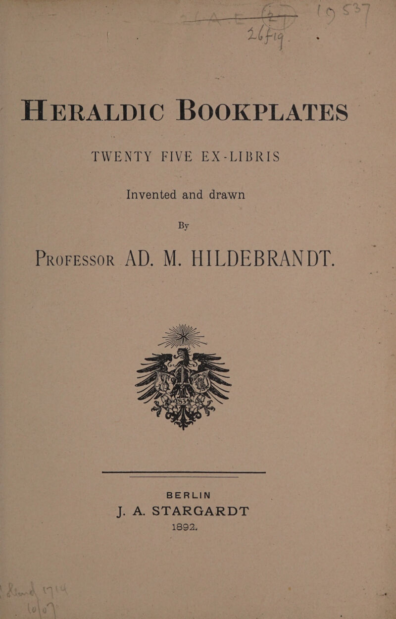 HERALDIC BOOKPLATES Geeta ey eh Vado LEB LS Invented and drawn By Proressor AD. M. HILDEBRANDT. (ly WZ ZiiIWwWY-S~ a Cae Prt 4 i <i San oN S BERLIN J. A. STARGARDT 1892.