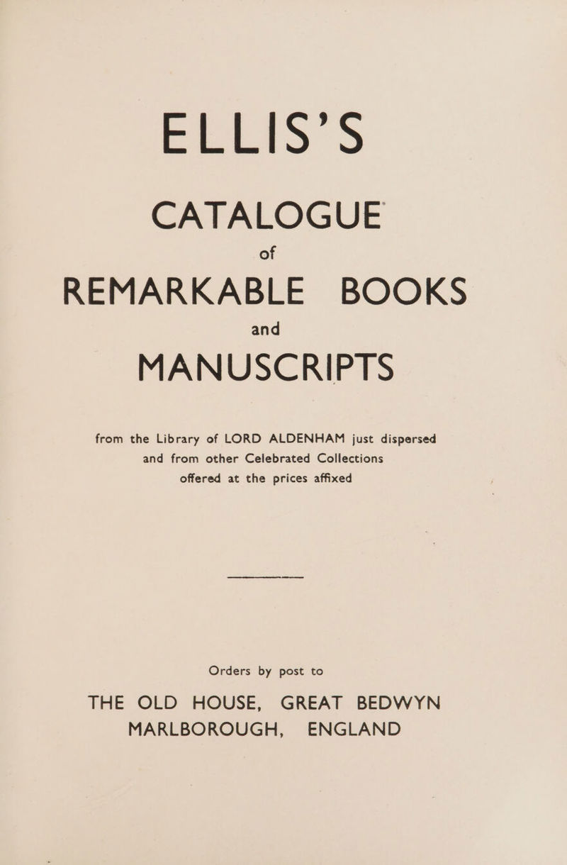 24 9 Oe CATALOGUE of REMARKABLE BOOKS and MANUSCRIPTS from the Library of LORD ALDENHAM just dispersed and from other Celebrated Collections offered at the prices affixed Orders by post to THE OLD HOUSE, GREAT BEDWYN MARLBOROUGH, ENGLAND
