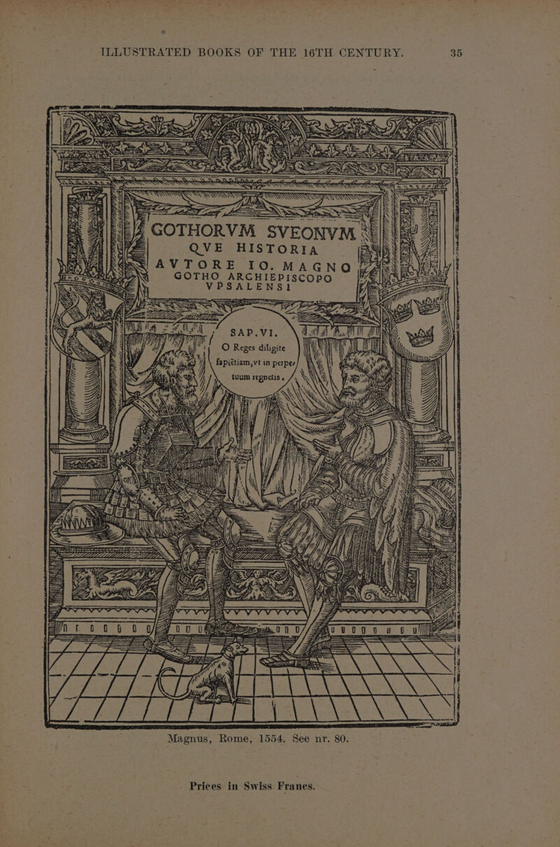 a“ PK sD ILLUSTRATED BOOKS OF THE 16TH CENTURY. 35 4 SSM?! TALE ff (244 CUTAN oh b WY GOTHORVM SVEONVM < - x ; a 4 at . MR Oe fa QVE HISTORIA ey eVAe S AVTORE 10. MAGNO pA ain GOTHO ARCHIEPISCOPO AN OSS salar: VPSALENSI 4 Se € WSS ESSSy ARS ia SS SAP.VI, O Reges diligite we | ad. Ko y \ fapiétiam,vt in perper \ tuum regnetis » Sacra iets ne Wd NS: WS PRs LS , —— \ Ny —— 4aS 5 SSN YN SSE N ANSo NN: NWN 1 “N y ie i ] } i, —_ eed ase oO reeeE eg emor eee pirewsmasorese™ ODT. eV ply,> SEL EON Fa r | Magnus, Rome, 1554. See nr. 80. [Site \ \\ XI Sats | PARA o