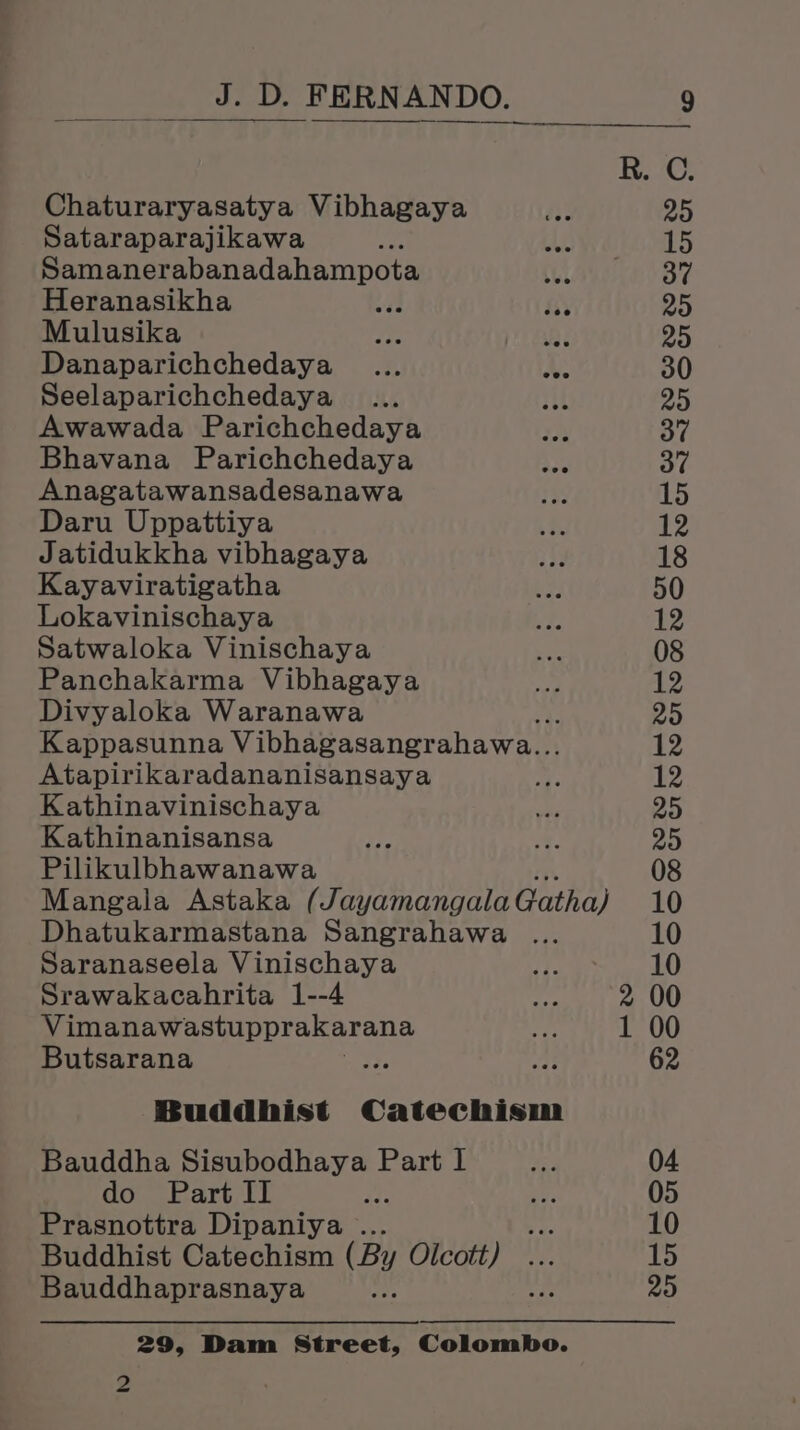 A tl bo . D. FERNANDO. => $$$ Chaturaryasatya Vibhagaya Sataraparajikawa Samanerabanadahampota Heranasikha ay Mulusika fy Bi Danaparichchedaya ... Ne Seelaparichchedaya Awawada Parichchedaya Bhavana Parichchedaya Anagatawansadesanawa Daru Uppattiya Jatidukkha vibhagaya Kayaviratigatha Lokavinischaya Satwaloka Vinischaya Panchakarma Vibhagaya Divyaloka Waranawa Kappasunna Vibhagasangrahawa... Atapirikaradananisansaya Kathinavinischaya Kathinanisansa Pilikulbhawanawa Mangala Astaka (Jayamangala Gatha) Dhatukarmastana Sangrahawa ... Saranaseela Vinischaya Srawakacahrita 1--4 Vimanawastupprakarana Butsarana ry: Buddhist Catechism do Part II Pee Prasnottra Dipaniya ... Buddhist Catechism (By Olcott) Bauddhaprasnaya 2 at