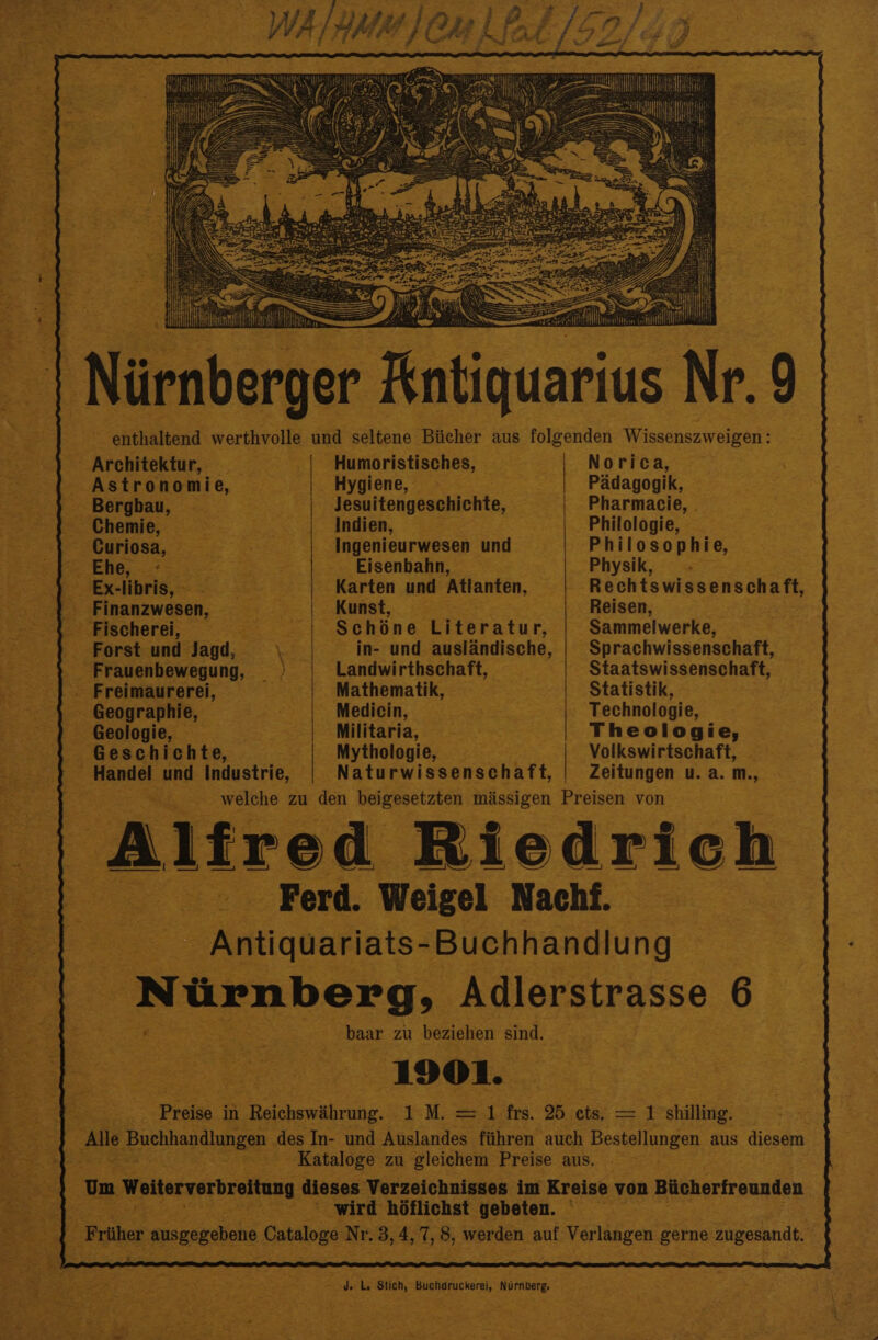_| Nitnberger Antiquarus Nr. 9 - enthaltend werthvolle und seltene Biicher aus folgenden Wissenszweigen: 2 Architektur, ts ote is -Humoristisches, : e, | Norica, Astronomie, _ | Hygiene, : Padagogik, - Bergbau, — . Jesuitengeschichte, | Pharmacie, . — -§ Chemie, | Indien, — Philologie, = ; - Curiosa, aA Ste Ingenieurwesen und Philosophie, ore ene, 3 > = | e, Elgenhalin, Physik, - AS Ex- libris, — ine - Karten und atranten, Rechtswissenschaft, #3! inanzwesen, Kunst, Reisen, . _ Fischerei, — ee Schine Titoratui, Sammelwerke, Forst und Jagd, ee in- und auslandische, | Sprachwissenschaft, ~ Frauenbewegung, Sreh Landwirthschaft, _ $taatswissenschaft, |. Freimaurerei, iS Mathematik, Statistik, , 2h “S. ~ Geographic, Medicin, | Technologie, pe eoelonie: Militaria, i= 5s Theologie, Geschichte, | Mythologie, Volkswirtschaft, - Handel und Industrie, Naturwissenschaft, | Zeitungen u. a. m., welche zu den beigesetzten missigen Preisen von i 1 fred Riedrich | a : s Ferd. Weigel Nachf. | eee a desi qaitiatss Buenhesuling N Narnberg, Adlerstrasse 6 ; ee see ee paar zu beziehen sind. : ie ee 1901. | “Preig in ua cemnirats. 1M. =1 frs. 5 cts, i: shilling: “Alle s Buehhandlungen des In- und Aealandes fithren auch pests woeen 3 aus diesem eee oe Kataloge zu gleichem Preise aus. — Um Woitorverbreitung 4 dieses Verzeichnisses im Kreise von Blicherfreunden ss e . _wird OHIO BAR: syobeies. i roe as ae Salida Hitting,