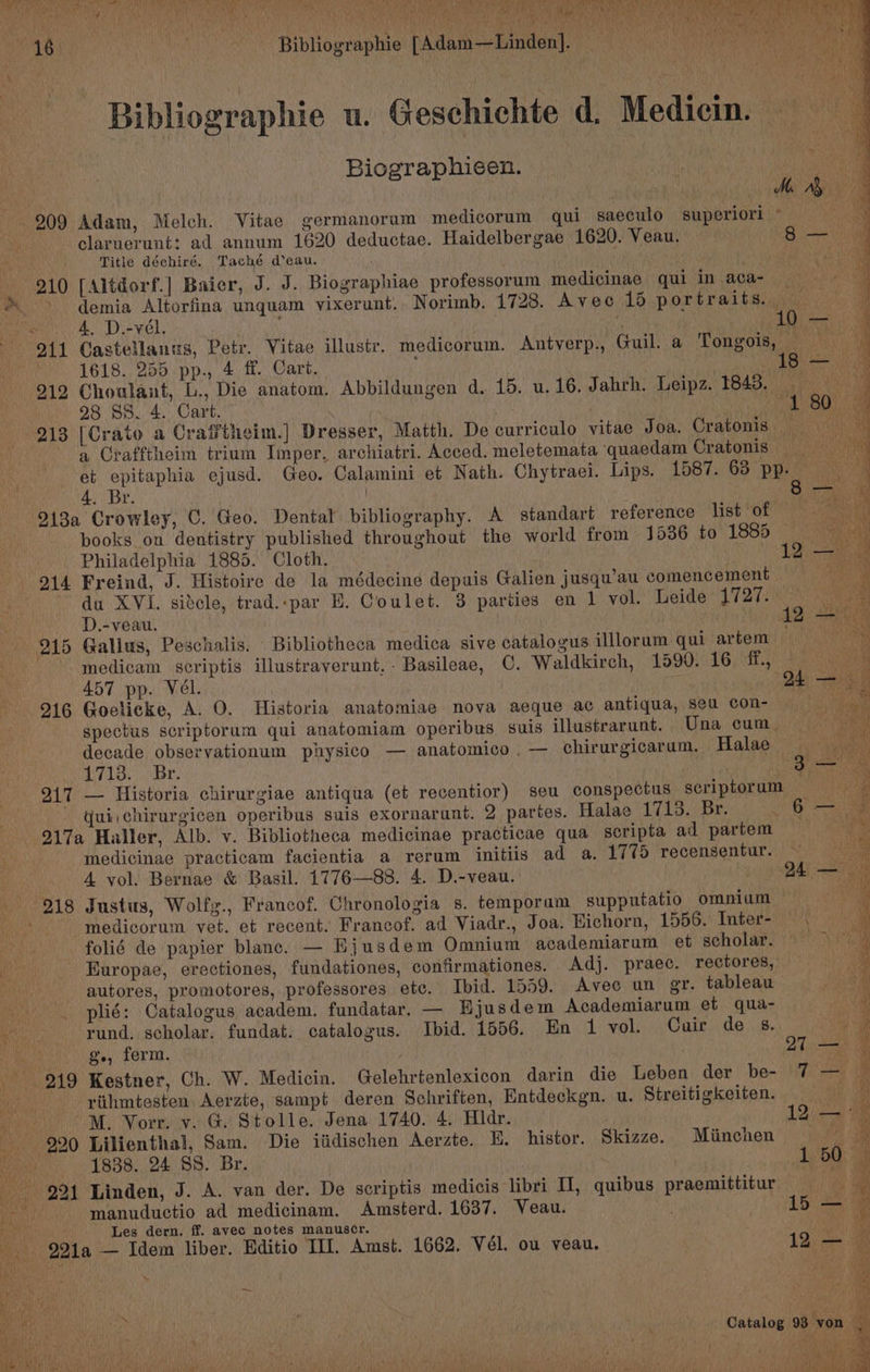 nan kU nee Nye ohh | da CLs meet os a! CNN et we hg Le a. Man) ae te Se ¥ i ‘—* ; RC OM AANA et che Ritierit Bibliographie [Adam—Linden]. _ Biographicen. claruerunt: ad annum 1620 deductae. Haidelbergae 1620. Veau, Title déchiré. Taché d'eau. 4, D.-vél. 1618. 255 pp., 4 ff. Cart. : 912 Choulant, L., Die anatom. Abbildungen d. 15. u. 16. Jahrh. Leipz. 1843. 28 SS. 4. Cart. : a Crafftheim trium Imper, archiatri. Acced. meletemata quaedam Cratonis 4: Br, books on dentistry published throughout the world from 1536 to 1885 Philadelphia 1885. Cloth. , D.-veau. 457 pp. Vél. decade observationum physico — anatomico .— chirurgicarum. Halae NG Taba ead quichirurgicen operibus suis exornarant. 2 partes. Halae 1713. Br. medicinae practicam facientia a rerum initiis ad a. 1775 recensentur. 4 vol. Bernae &amp; Basil. 1776—88. 4. D.-veau. 0°) medicorum vet. et recent. Francof. ad Viadr., Joa. Hichorn, 1556. Inter- folié de papier blanc. — Ejusdem Omnium academiarum et scholar. autores, promotores, professores ete. Ibid. 1559. Avec un gr. tableau plié: Catalogus academ. fundatar. — Hjusdem Academiarum et qua- rund, scholar. fundat. catalogus. Ibid. 1556. En 1 vol. Cuir de 8. g., ferm. riihmtesten Aerzte, sampt deren Schriften, Entdeckgn. u. Streitigkeiten. M. Vorr. v. G. Stolle. Jena 1740. 4, Hidr. 1838. 24 SS. Br. manuductio ad medicinam. Amsterd. 1637. Veau. Les dern. ff. avec notes manuscr. 4 ae j “ae M 1a i a
