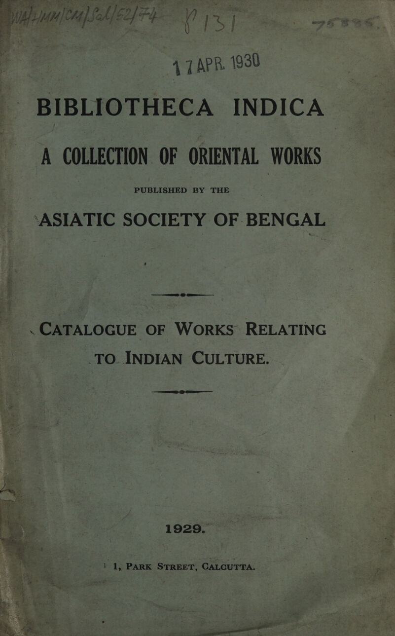 | . p&gt; an 2 Om a ie a ety ack. 2 A TAPR 1930 A COLLECTION OF ORIENTAL WORKS PUBLISHED BY THE ‘ASIATIC SOCIETY OF BENGAL ~ CATALOGUE OF WORKS RELATING .TO. INDIAN CULTURE. 1929. 1 1, PARK STREET, CALCUTTA.