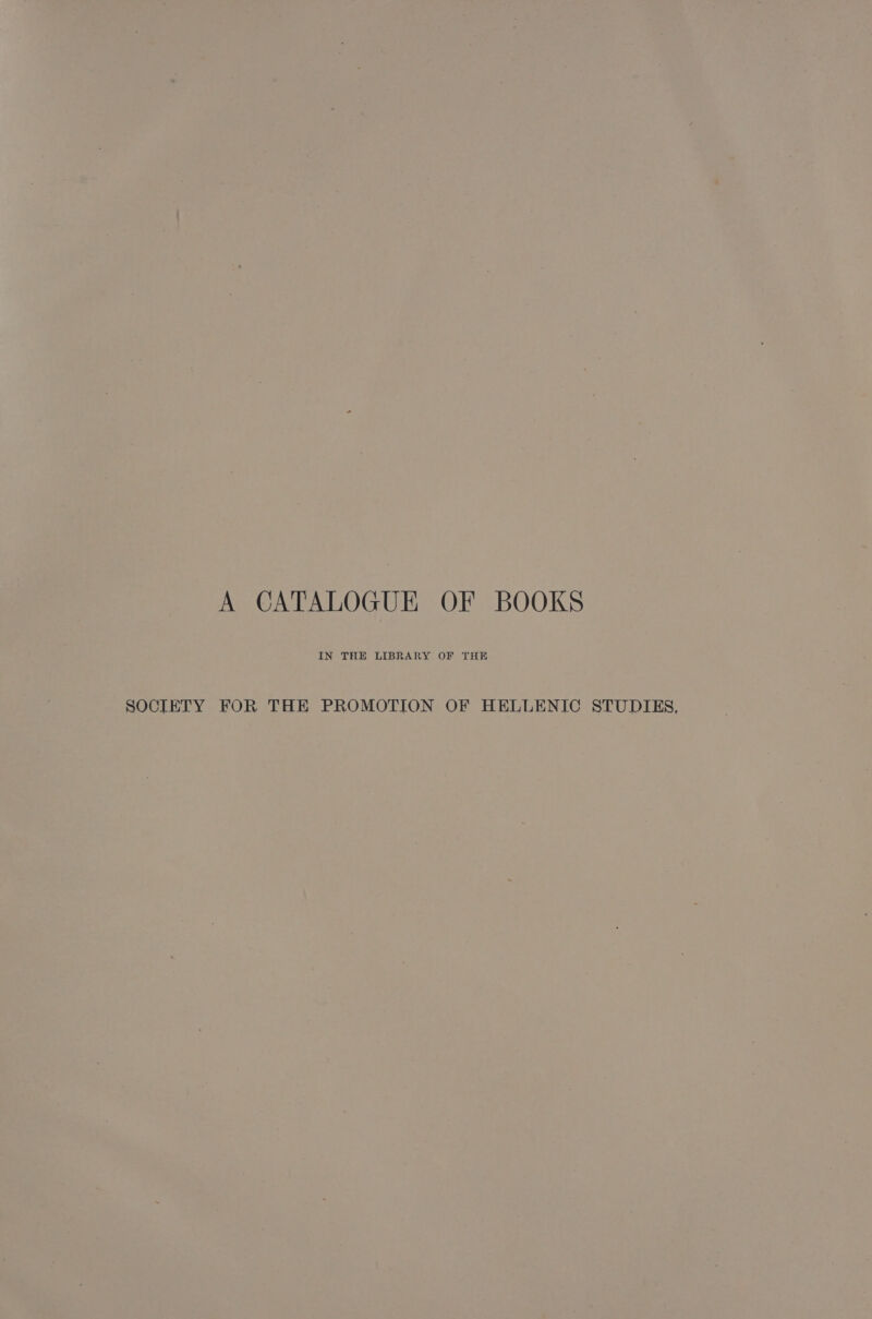 A CATALOGUE OF BOOKS IN THE LIBRARY OF THE SOCIETY FOR THE PROMOTION OF HELLENIC STUDIES,