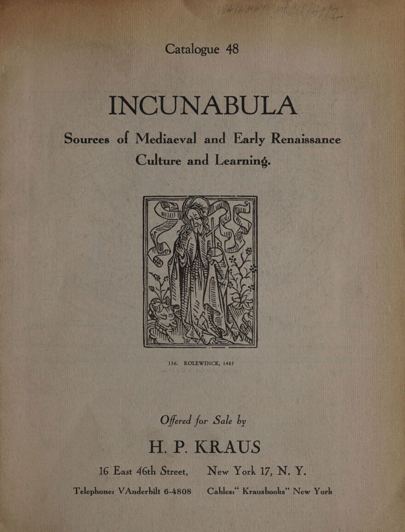 *f } | tip i} ue Hi atalog Pe INCUNABULA | Sources of Mediaeval and Early Renaissance Ghiltere and Learning. ~~ Re a oe 136. ROLEWINCK, 1485 aan | Offered for Sale by Bt i) |) EP: KRAUS q 16 East 46th Street, © New York 17, N. Y. pel stich VAnderbilt 6-4808 Cables: Kraushooks” New York