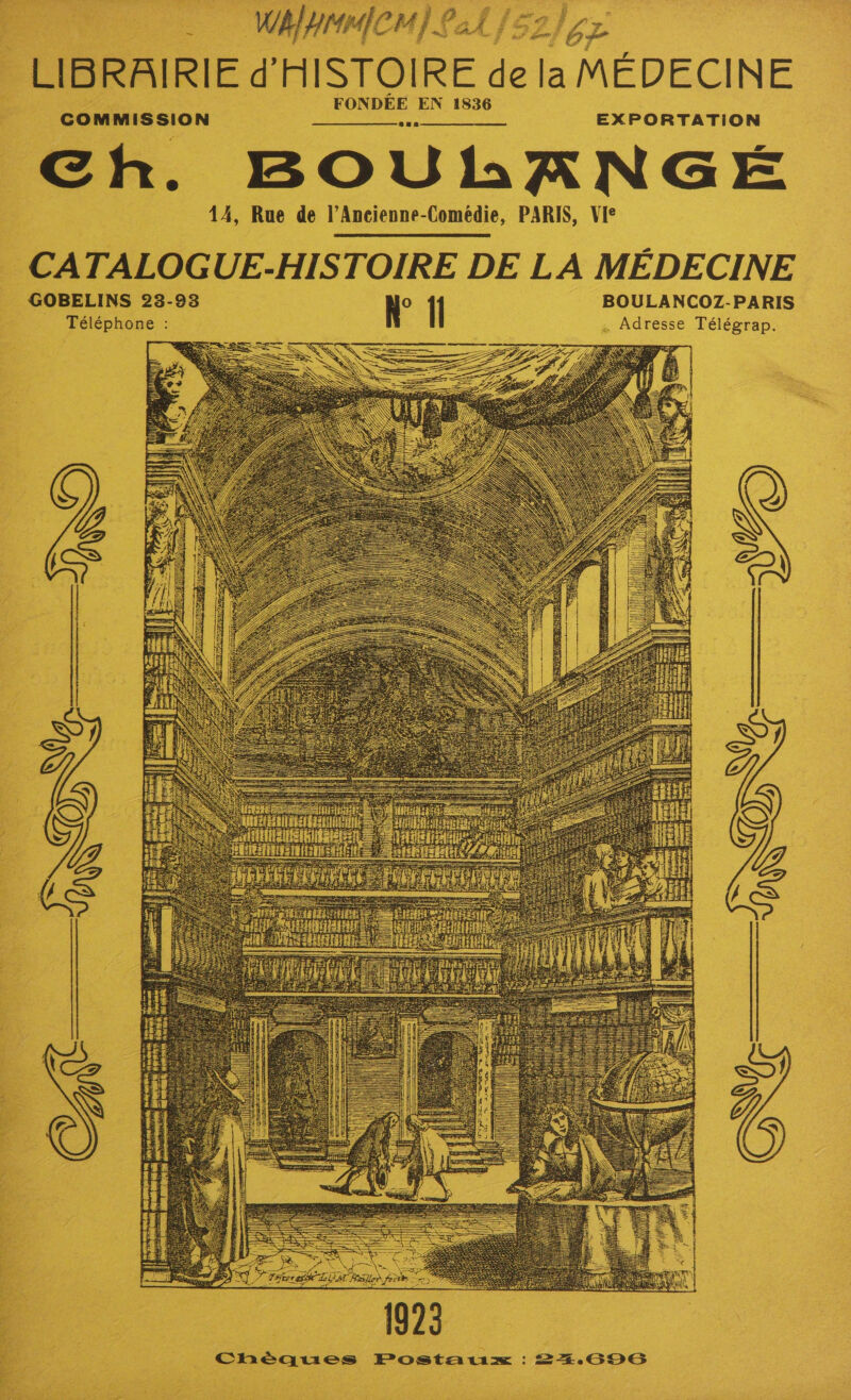 pS. WaypinicH] Lal ‘ # 4 _ we 2 f°} he LIBRAIRIE d’HISTOIRE de la MEDECINE id | FONDEE EN 1836 COMMISSION cee Be EXPORTATION Gh. BOUMLANGE 14, Rue de l’Ancienne-Comédie, PARIS, Vie _ CATALOGUE-HISTOIRE DE LA MEDECINE GOBELINS 23-93 N° Il _ BOULANCOZ-PARIS Téléphone : , Adresse Télégrap. BTUs Bid i um ht i