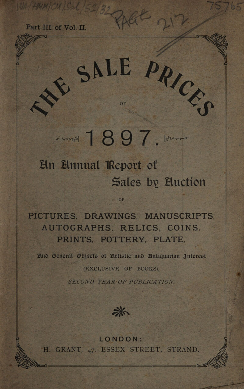 An Ennual Report of Sales by Eluction =: OF = 8 PICTURES, ‘DRAWINGS, MANUSCRIPTS, | AUTOGRAPHS, RELICS, COINS, - PRINTS, POTTERY, PLATE, “Bind General | obiscts of Hrtistic and Antiquarian Suterest (EXCLUSIVE OF BOOKS). SECOND YEAR OF PUBLICATION. 2 LONDON: ay Fs GRANT, 47&gt; ESSEX ‘STREET, STRAND.