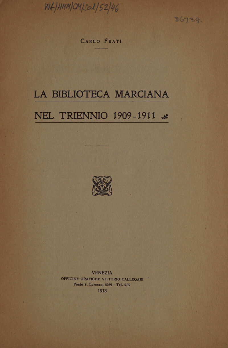 WA [HUNCH [tol] 52/4, CARLO FRatTi LA BIBLIOTECA MARCIANA NEL TRIENNIO 1909-1911 VENEZIA OFFICINE GRAFICHE VITTORIO CALLEGARI — Ponte S. Lorenzo, 5059 - Tel. 5-77 1913