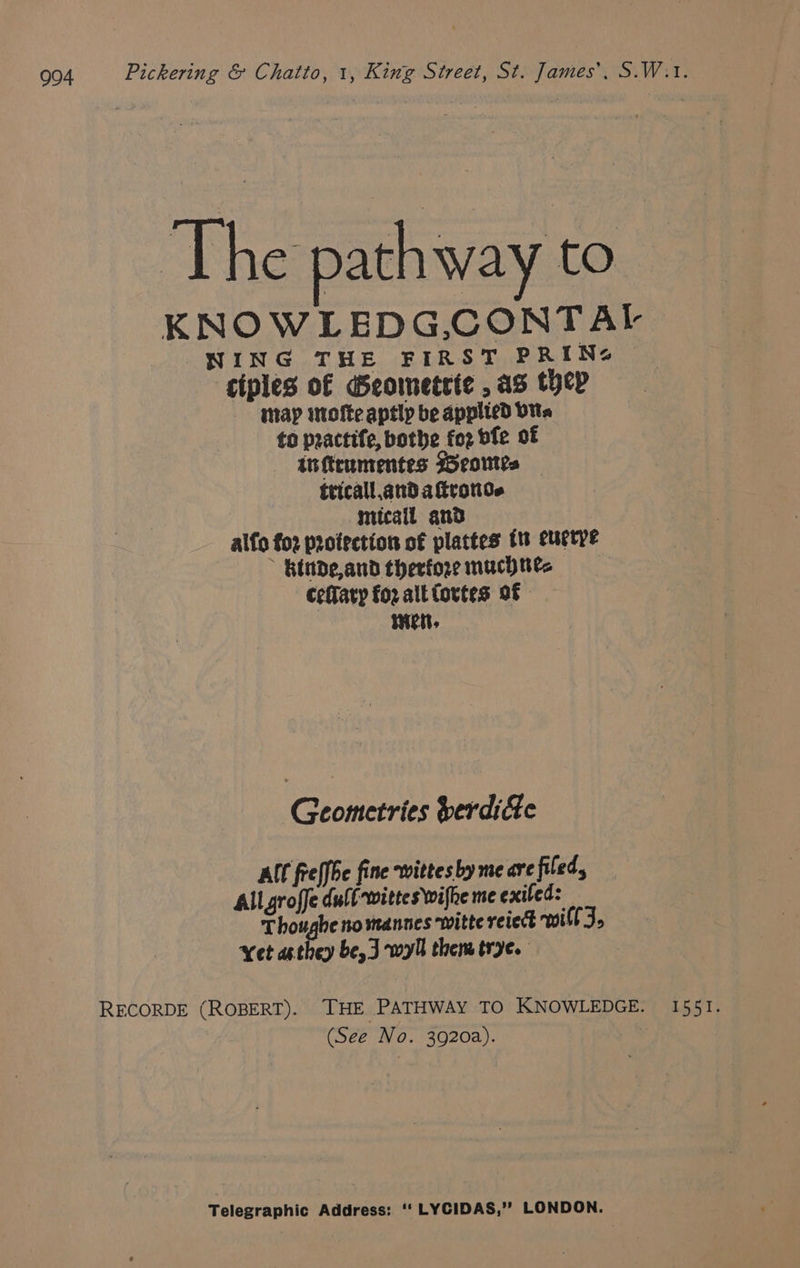 ‘The pathway to KNOWLEDG,CONTAL NING THE FIRST PRIN ‘ciples of Geometrte , a3 ther may mnofte aptly be applted Vita to practife, bothe fo2 bfe of inftrumentes Weortls tricall.and afronde mitcail and alfo fo2 protection of plattes ts cuctpe Rinde,and therfore muchnes Ceffary fo2 alt fortes of wen, Geometries Serdi&e All fiefbe fine wittes by me are filed, Allgroffe duft-witteswifhe me exited: T houghe no mannes witte reied Will J. Yet aethey be, J wll them trye. L551!