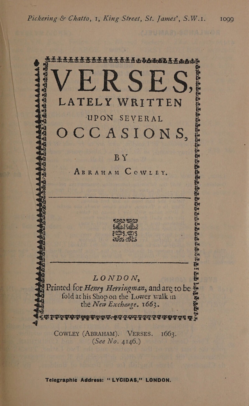 SHKEEEEEEEE SEE ES Mt bitetoSt FE teed VERSES, LATELY WRITTEN UPON SEVERAL OCCASIONS, BY -Azprauam Cowtey, Sibi d Bata. steTsBetiaig ERE PR TRTE LONDON, {Printed for Henry Herringman, andare to be &amp; fold at his Shop on the Lower walk in the New Exchange. 1663. i QUGEEITTTT TPIT ‘y ERAT ET PRR T Pe ccsicecec “setae COWLEY (ABRAHAM). VERSES. 1663. (See No. 4146.)