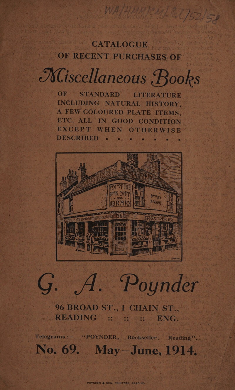Be ee “OF RECENT PURCHASES. OF Giscslloncait “ie Gar at ~ OF STANDARD LITERATURE 4 25 on “INCLUDING NATURAL HISTORY, ‘A FEW COLOURED PLATE ITEMS, ETC. ALL IN GOOD CONDITION | EXCEPT WHEN. OTHERWISE” DESCRIBED.» ot) ae gi ta ete hoe Ny NANELRU TM We: ae 2 be BROAD ST, 1 CHAIN ST., . No. 69. -May—June, 1914. ES See eae ack POYNDER &amp; SON, PRINTERS, READING,