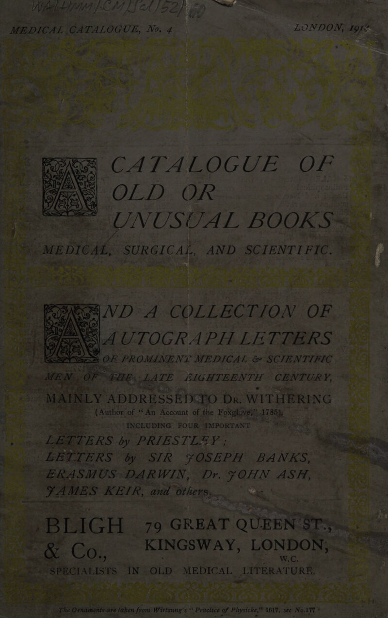 Ve ki aed if CfA f ‘2 ft /S. A }. Hn gE le | MEDICAL CATALOGUE, No. 4 LONDON, 19K CATALOGUE OF ‘. aN. OLD OR |, alleles oe MEDICAL, SURGICAL, AND SCIENTIFIC. ~ (Author of An Account of the Foxglove?” et s 215 2c MINCLUDING FOUR “IMPORTANT ; gent ee ‘tie . LETTERS by PRIESTLEY ; a LETTERS tb SIR ¥OSEPH BANKS. = | ERASMUS DARWIN, Dr. JOHN ASA, | _ YAMES KEIR, and Otheny BLIGH 79 GREAT QUEEN’ Sry he Ze eg Co, KINGsway, LONDON, $ ea hee “SPECIALISTS IN OLD MEDICAL LITERATURE, j — sibs: 7 oe ae The Ovnaments ave rae from Wirtzung’ = ‘| Practice of Physicke, 1617, see Wai 177 *