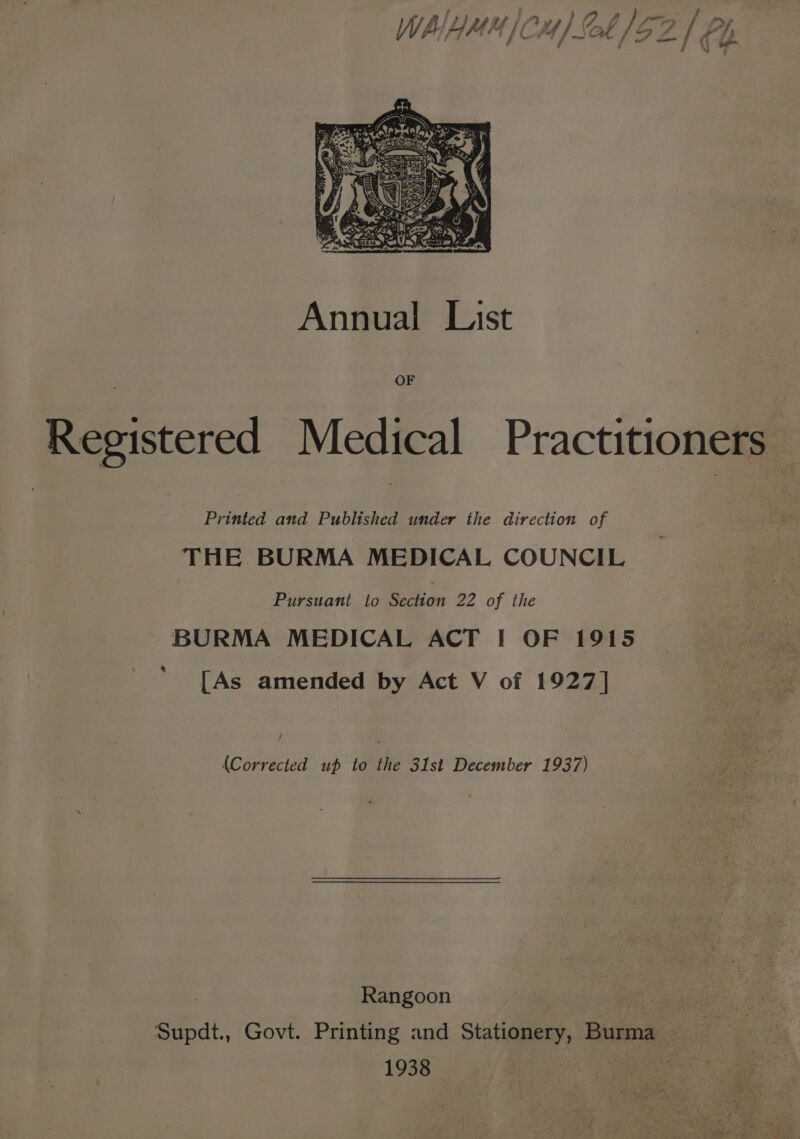 Annual Lust Registered Medical Practitioners Printed and Published under the direction of THE BURMA MEDICAL COUNCIL Pursuaktioweeman 22 of the BURMA MEDICAL ACT I OF 1915 [As amended by Act V of 1927] / (Corrected up to the 31st December 1937) | Rangoon | eee eee Supdt., Govt. Printing and Stationery, Burma | 1938 oe eae