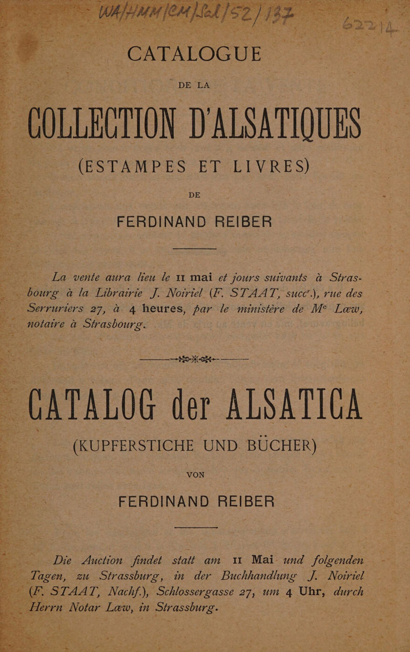 grit | ~ DE AG: “(ESTAMPES: ET LIVRES) DE FERDINAND REIBER La vente aura lieu le 11 mai et jours suivants &amp; Stras- aa _ bourg a la Librairie J. Notriel (F. STAAT, succ’.), rue des me sme ‘ ee Serrurters 27, a 4 heures, par le munistére de Me Lew, a notaire a Strasbourg. ‘ CATALOG der ALSATICA _ (KUPFERSTICHE UND BUCHER) WON ar ere | é FERDINAND REIBER
