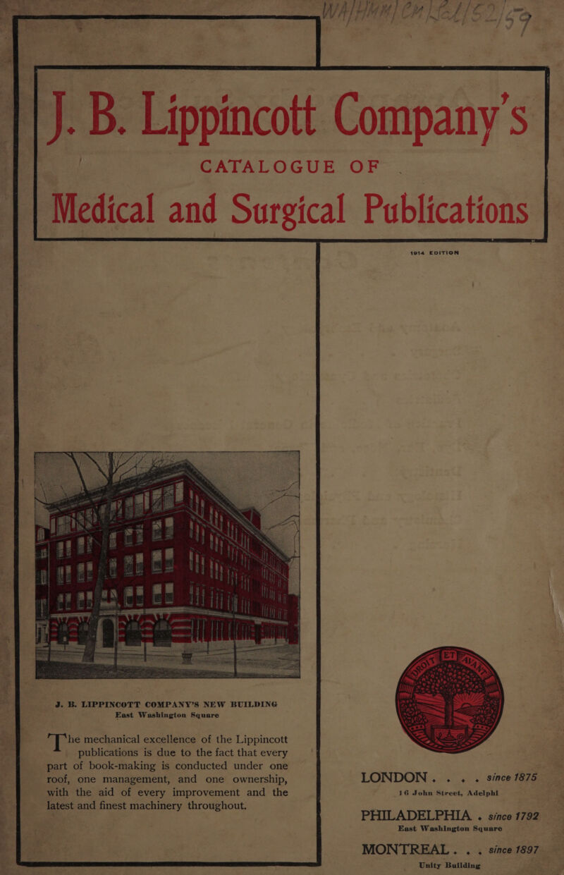 J. B. Lippincott Company’s - J. B. LIPPINCOTT COMPANY’S NEW BUILDING East Washington Square Tre mechanical excellence of the Lippincott publications is due to the fact that every part of book-making is conducted under one roof, one management, and one ownership, with the aid of every improvement and the latest and finest machinery throughout. LONDON. . . . since 1875 16 John Street, Adelphi PHILADELPHIA . since 1792 East Washington Square MONTREAL. . . since 1897 Unity Building