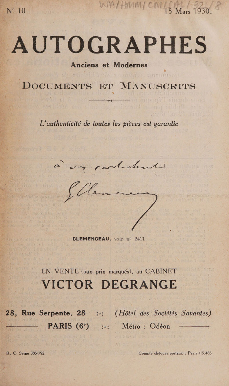 N°10 da ste sie dé 15 Mas 1930 AUTOGRAPHES Anciens et Modernes ÿ … DOCUMENTS ET MANUSCRITS É | L'authenticité de toutes les pièces est garantie k 14 FA Go 29 PAT > ELk M | TE Ë M © Cd Le CLEMENCEAU, voir n° 2411 EN VENTE (aux prix marqués), au CABINET VICTOR DEGRANGE 28, Rue Serpente, 28 :-: (Hôtel des Sociétés Savantes) | FRS PARIS (6°) :-: Métro : Odéon | R. C: Seine 385.792 Compte chèques postaux : Paris 115.483