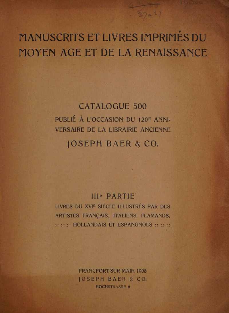 Pag ae he oe : ae : Es si Pa / ; Be) we? MANUSCRITS ET LIVRES IMPRIMES DU MOYEN AGE ET DE LA RENAISSANCE CATALOGUE 500 PUBLIE A L’°OCCASION DU 120E ANNL VERSAIRE DE LA LIBRAIRIE ANCIENNE JOSEPH BAER &amp; CO. Ile PARTIE 2 LIVRES DU XVIF SIECLE ILLUSTRES PAR DES - ARTISTES FRANCAIS, ITALIENS, FLAMANDS, :: 1: :: HOLLANDAIS ET ESPANGNOLS :: :: :: FRANCFORT SUR MAIN 1908 JOSEPH BAER 8 CO. HOCHSTRASSE 6