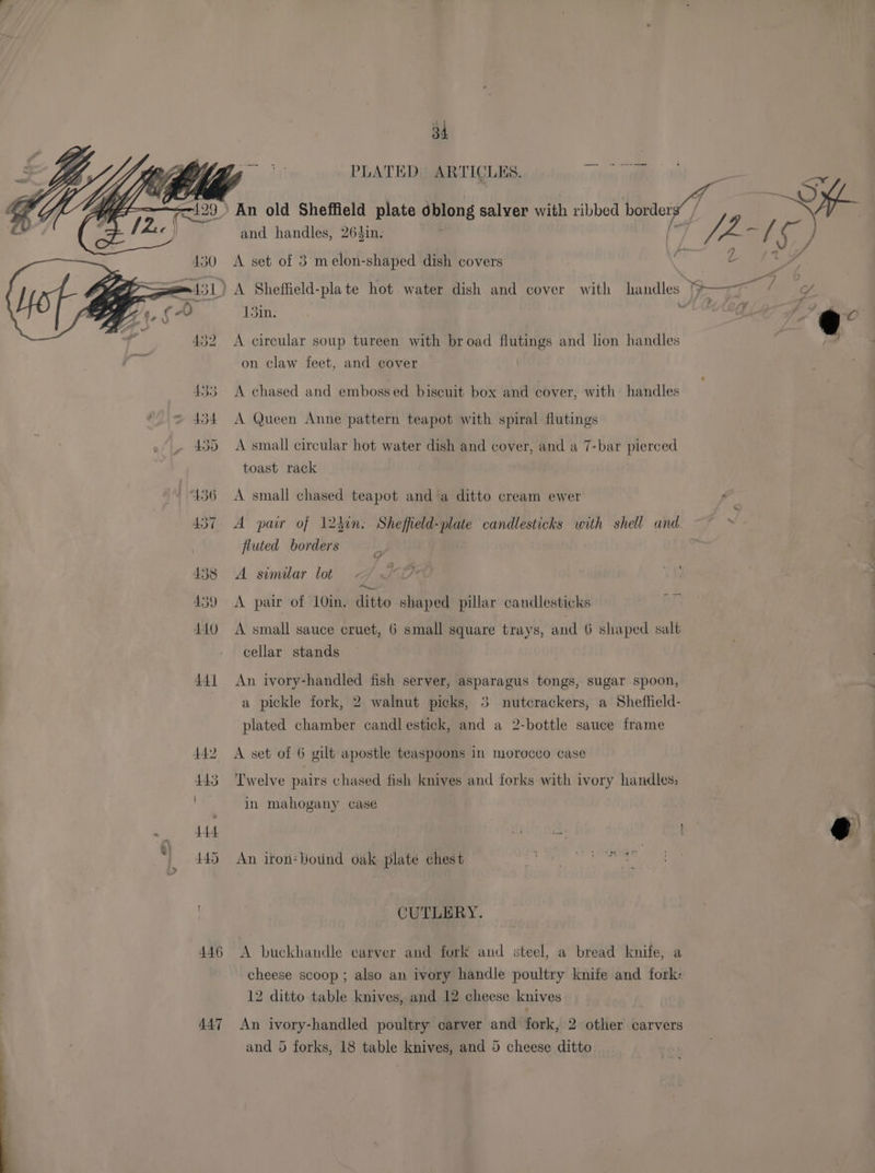 447 and handles, 2643in, A set of 3 melon-shaped dish covers 13in. A circular soup tureen with broad flutings and lion handles on claw feet, and cover A chased and embossed biscuit box and cover, with handles A Queen Anne pattern teapot with spiral flutings toast rack A small chased teapot and a ditto cream ewer A pair of 1240n: Sheffield-plate candlesticks with shell and fluted bbedea A similar lot <f/ 1O A pair of 10in. ditto shaped pillar candlesticks aT: A small sauce cruet, 6 small square trays, and 6 shaped salt cellar stands An ivory-handled fish server, asparagus tongs, sugar spoon, a pickle fork, 2 walnut picks, 3 nutcrackers, a Sheffield- plated chamber candlestick, and a 2-bottle sauce frame A set of 6 gilt apostle teaspoons in morocco case Twelve pairs chased fish knives and forks with ivory handles; in mahogany case An iron-Bound oak plate chest CUTLERY. A buckhandle carver and fork and steel, a bread knife, a cheese scoop ; also an ivory handle poultry knife and fork: 12 ditto table knives, and 12 cheese knives An ivory-handled poultry carver and fork, 2 other carvers and 5 forks, 18 table knives, and 5 cheese ditto