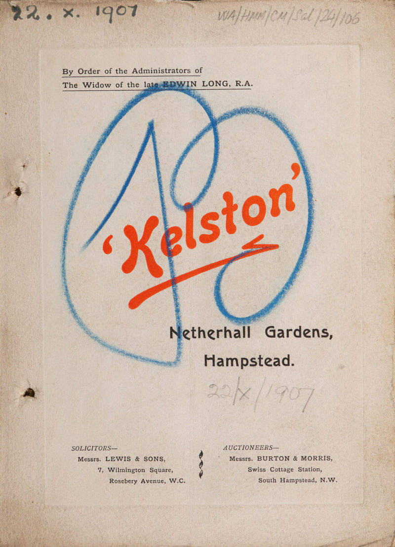 The Widow of the late site N LONG, R.A. . ie Hampstead. SOLICITORS— AUCTIONEERS— Messrs. LEWIS &amp; SONS, . ~ Messrs. BURTON &amp; MORRIS, 7, Wilmington Square, ¢ Swiss Cottage Station, Rosebery Avenue, W.C. South Hampstead, N.W.