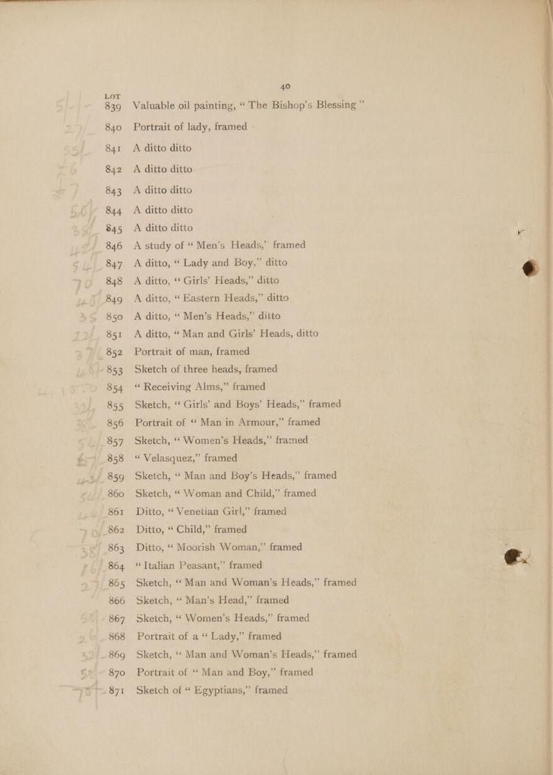 839 84.0 841 842 843 844 845 846 847 849 350 851 852 853 854 855 856 857 858 859 360 861 862 863 864 865 866 867 868 869 870 40 Portrait of lady, framed A ditto ditto — A ditto ditto A ditto ditto A ditto ditto A ditto ditto A study of “ Men’s Heads,” framed A ditto, “ Lady and Boy,” ditto A ditto, ‘‘ Girls’ Heads,” ditto A ditto, ‘“‘ Eastern Heads,” ditto A ditto, ““ Men’s Heads,”’ ditto A ditto, “Man and Girls’ Bicads, ditto Portrait of man, framed Sketch of three heads, framed ‘‘ Receiving Alms,” framed Sketch, ‘‘ Girls’ and Boys’ Heads,” framed Portrait of “‘ Man in Armour,” framed Sketch, ‘“ Women’s Heads,” framed “ Velasquez,” framed Sketch, “‘ Man and Boy’s Heads,” framed Sketch, “ Woman and Child,” framed Ditto, “ Venetian Girl,” framed Ditto, ‘“ Child,” framed Ditto, ‘‘ Moorish Woman,” framed ‘‘Ttalian Peasant,” framed Sketch, ‘‘ Man and Woman’s Heads,” framed Sketch, ‘‘ Man’s Head,” framed Sketch, ‘‘ Women’s Heads,” framed Portrait of a ‘‘ Lady,” framed Sketch, ‘‘ Man and Woman’s Heads,” framed Portrait of ‘‘ Man and Boy,” framed Sketch of “ Egyptians,” framed Be