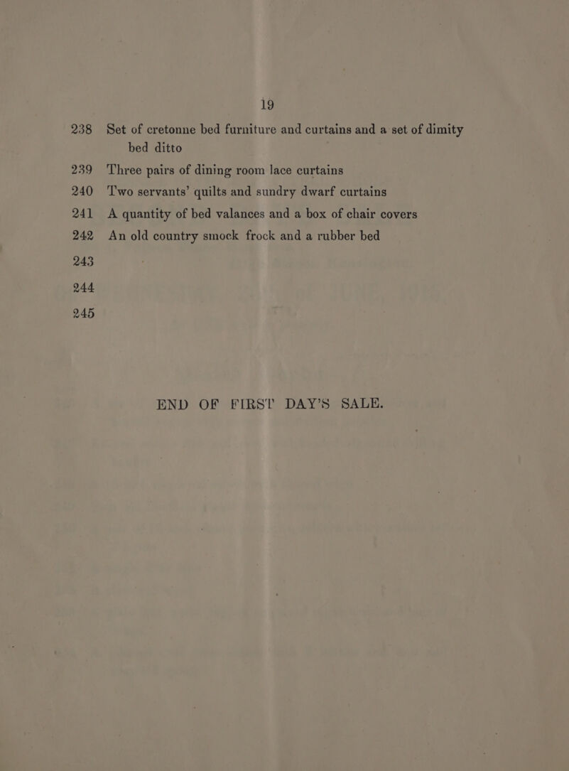 Set of cretonne bed furniture and curtains and a set of dimity bed ditto Three pairs of dining room lace curtains Two servants’ quilts and sundry dwarf curtains A quantity of bed valances and a box of chair covers An old country smock frock and a rubber bed END OF FIRST DAY’S SALE.