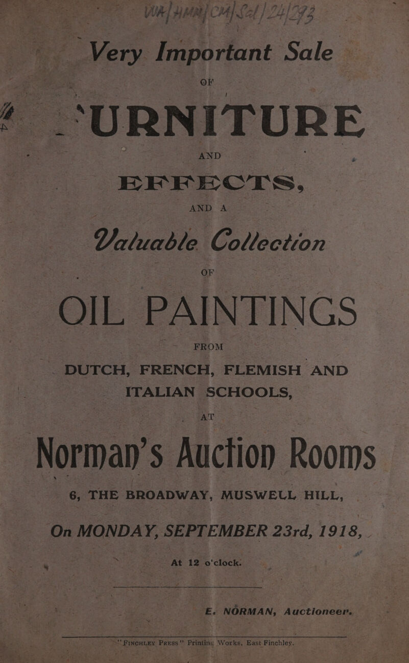 val ay? Wage We Hh 7 CM La rd 1eI4 “Very Important Sale » “URNITURE EFFECTS, AND A : Valuable G olle ction OIL PAINTINGS ae FROM | _. DUTCH, FRENCH, FLEMISH “AND ITALIAN SCHOOLS, “Norman 5 Auction Rooms On MONDAY, SEPTEMBER 23rd, Be a At 12 0 ’clock. By _£. NORMAN, Auctioneer. _ ©“ Finenigy Press” Printing Works, East Finchley.