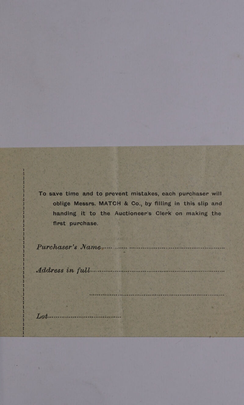 ey eee et ss et ee eet et ee et er et de et ed et es ee a ee et ts ee To save time and to prevent mistakes, each purchaser will handing it to the Auctioneer’s Clerk on making the first purchase. PULP OTUO SET Be ON GTIVG sien vee eR Ahh rons cakyde cea baths back as ove te sake Address in full... is Micah ac tat cae icaciae mamta SA won ceou Ene Vaatesdcpe PLB haku See eee: