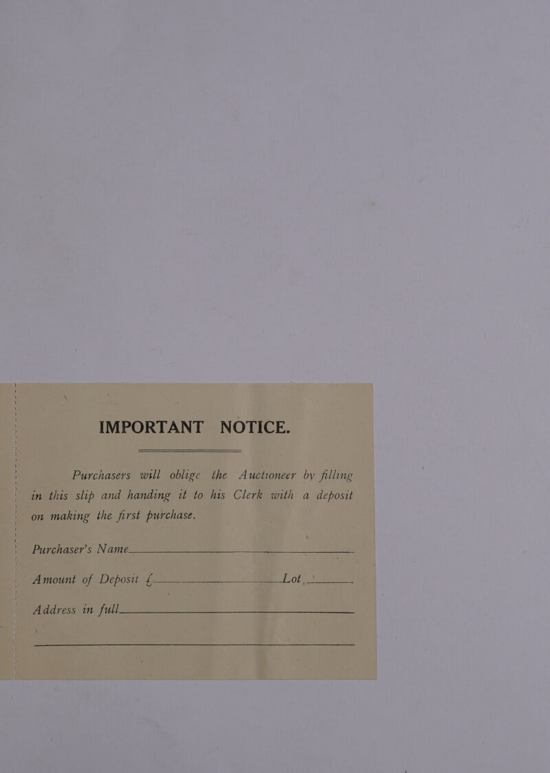 IMPORTANT NOTICE. Purchasers wll oblige the Auctioneer by filling in this slip and handing it to his Clerk with a deposit on making the first purchase. Purchaser’s Name Amount of Deposit {— Li eee Address mn full