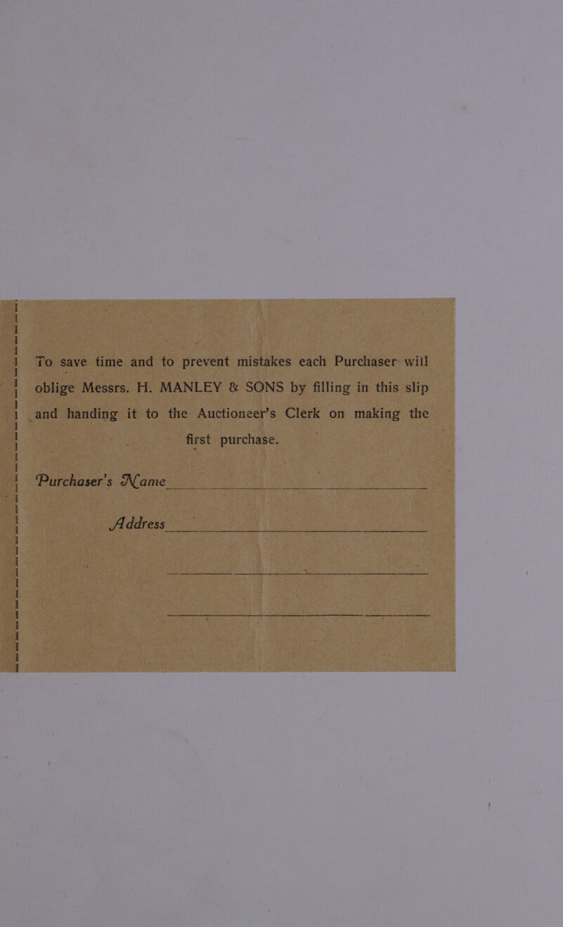 ‘ fGeced Peswet Domes etal Boel SY Henke pe tees pes ed dens A iad an Goo Gs See Dems eed etc Dana tml ee fie Hees teem Gh Bed leet Enel Ged es ee tl} To save time and to prevent mistakes each Purchaser: wiil oblige Messrs. H. MANLEY &amp; SONS by filling in this slip first purchase. ‘Purchaser's Name Aiddress an a on nn 5 nnn ne ne ns nnn 5 ns enn eee een nee et