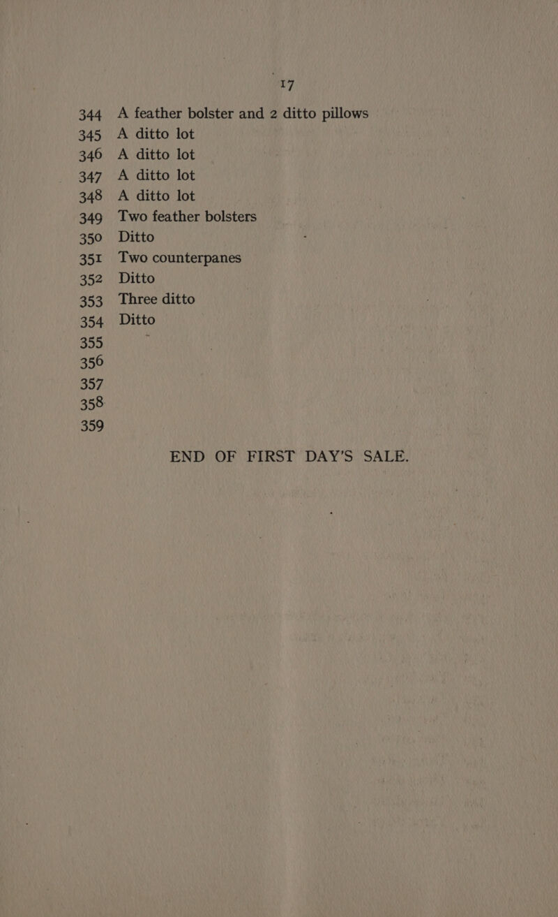 344 345 346 347 348 349 350 351 352 353 354 355 350 357 359 17 A feather bolster and 2 ditto pillows A ditto lot A ditto lot A ditto lot A ditto lot Two feather bolsters Ditto Two counterpanes Ditto Three ditto Ditto END OF FIRST DAY’S SALE.