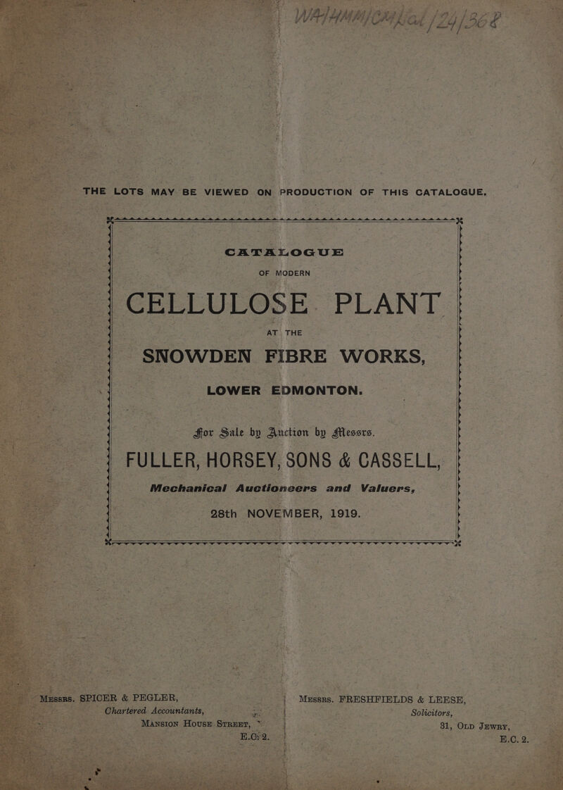 _ THE LOTS MAY BE VIEWED ON PRODUCTION OF THIS CATALOGUE. lt, r,S 7 ) NOWDEN FIBRE WORKS AT CAT. rt. vm, , 4 A Py ve aod ‘i ‘ Ae Li c™ Mw t 2 Saree ; . v f, . A F 5 Bore an ) 5 ¥ x ss ee aN pet 4 al i” @ | —, a + Ai Y, ; ete &amp; ae K , Ov Jz oh 31 Solicitors, &amp; CASSELL, d Valuers, LOWER EDMONTON. Mussrs. FRESHFIELDS &amp; LEESE, ER, 1919. ONS 5 h NOVE é Oneers an ti x uc 1A 28t HORS Sor Sale by Auction by Messrs. . ~ &amp; ‘cant ND OS i LA ps PM, Fa . o