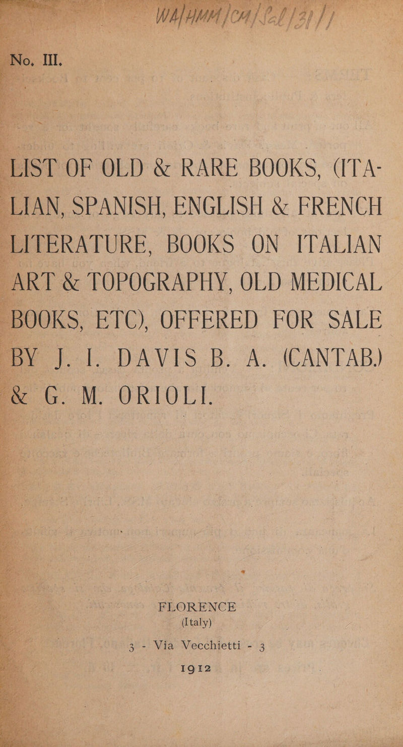 ae ‘ ep Oe Aa es ‘ M ‘| ‘ o&amp; Mond OF OLD &amp; RARE BOOKS, (ITA: , SPANISH, ENGLISH &amp; FRENCH - PERATURE, BOOKS ON ITALIAN T &amp; TOPOGRAPHY, OLD MEDICAL. ETC), OFFERED FOR SALE _{. DAVIS B. A. (CANTAB. eM ORIOL. Rages: if (Italy) BOE BB+ Via Vecchietti - 3 ‘ih ee 1912