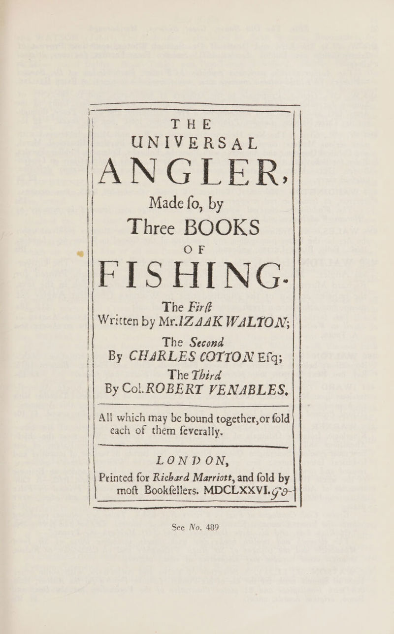 oe sie 3 | | | | Made fo, by | Three BOOKS FISHING. The Fir : Written by Mr. IZA4K WALTON; The Second By CHARLES COTTON Efq; The Third By Col. ROBERT VENABLES, All which may be bound together, or fold each of them feverally. LONDON, Printed for Richard Marriott, and fold by moft Bookfeliers. MDCLXXVIL GF | ] |