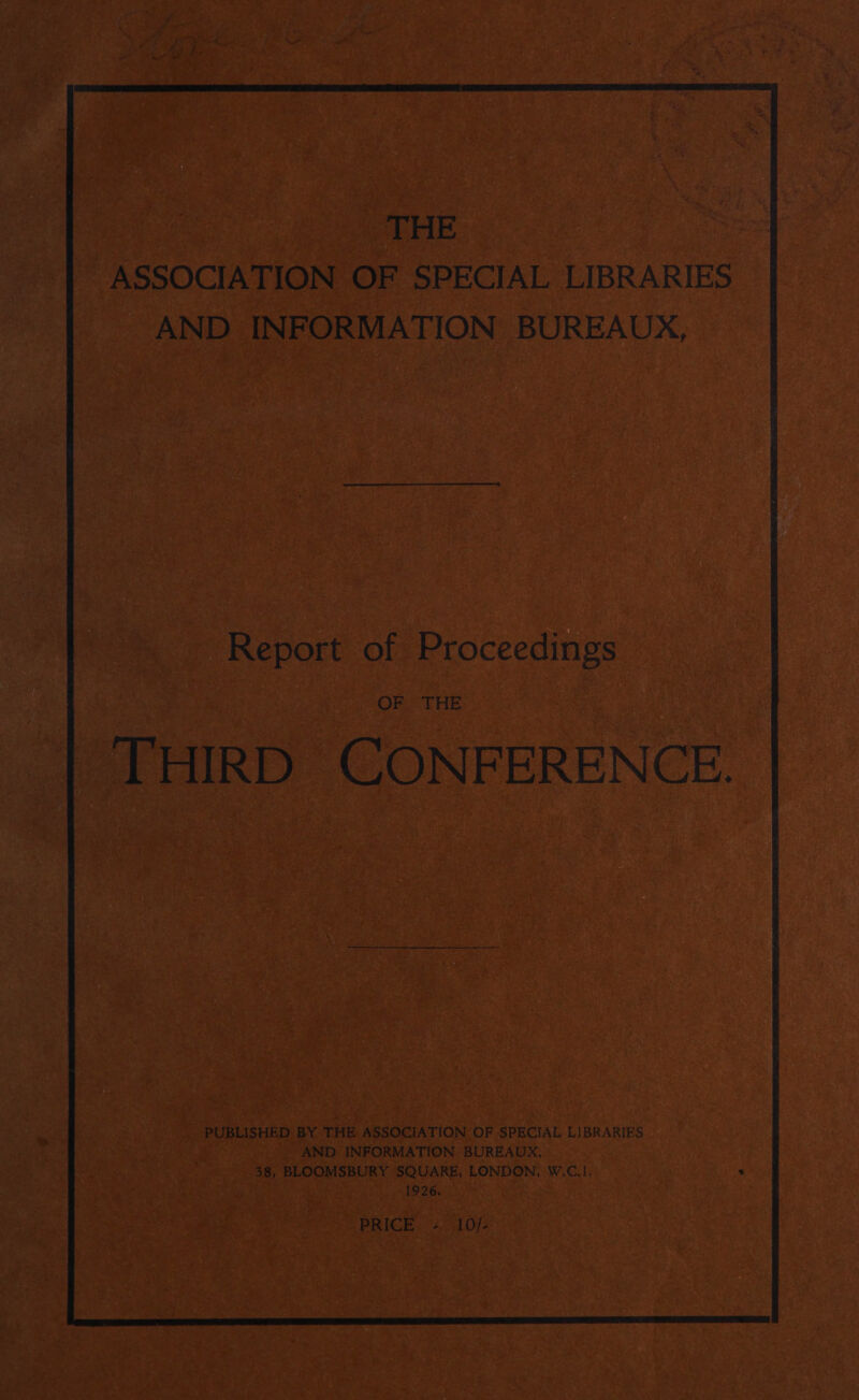 | 1 ae ASSOCIATION OF SPECIAL LIBRARIES AND INFORMATION BUREAUX, OF “THE | THIRD CONFERENCE. | PUBLISHED BY THE ASSOCIATION OF SPECIAL LIBRARIES AND INFORMATION BUREAUX, 38, BLOOMSBURY SQUARE, LONDON, W.C.1. 1926, : | PRICE = 10/-