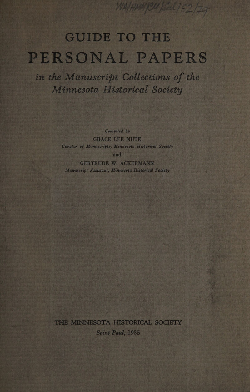 WOM Keak 15 Jp /* GUIDE TO THE PERSONAL PAPERS in the Manuscript Collections of the Minnesota Historical Society Compiled by GRACE LEE NUTE Curator of Manuscripts, Minnesota, Historical Society and GERTRUDE W. ACKERMANN Manuscript Assistant, Minnesota Historical Society THE MINNESOTA HISTORICAL SOCIETY Saint Paul, 1935 :