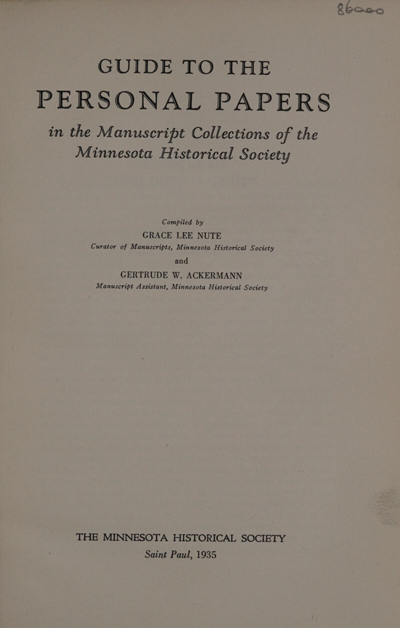L6can0 GUIDE TO THE PERSONAL PAPERS in the Manuscript Collections of the Minnesota Historical Society Compiled by GRACE LEE NUTE Curator of Manuscripts, Minnesota Historical Society and GERTRUDE W. ACKERMANN Manuscript Assistant, Minnesota Historical S octety THE MINNESOTA HISTORICAL SOCIETY