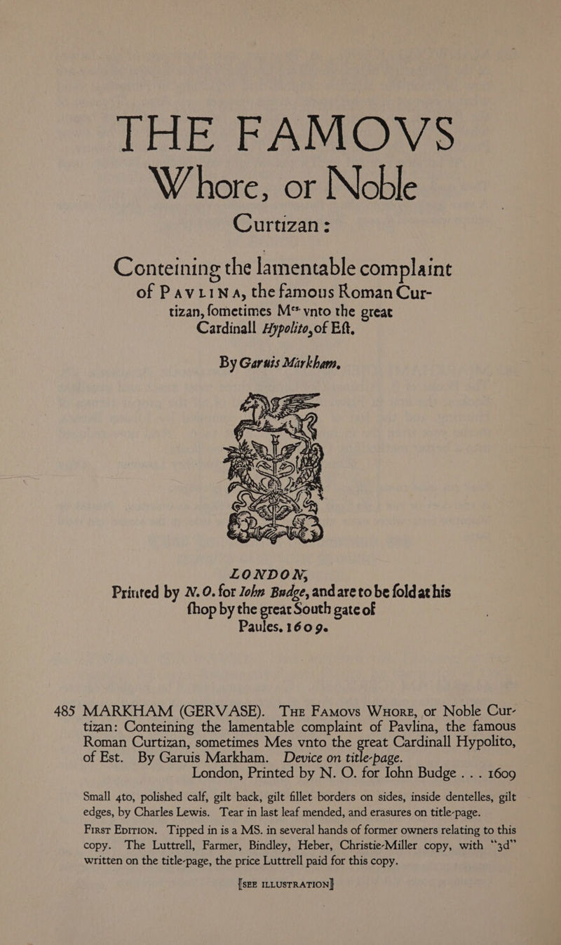 THE FAMOVS Whore, or Noble Curtizan: Conte! ning the lamentable complaint of Paviina, the famous Roman Cur- tizan, fometimes M* vnto the great Cardinall Aypolito,of Eft. By Garuis Markham, of Est. By Garuis Markham. Device on title-page. written on the title-page, the price Luttrell paid for this copy.