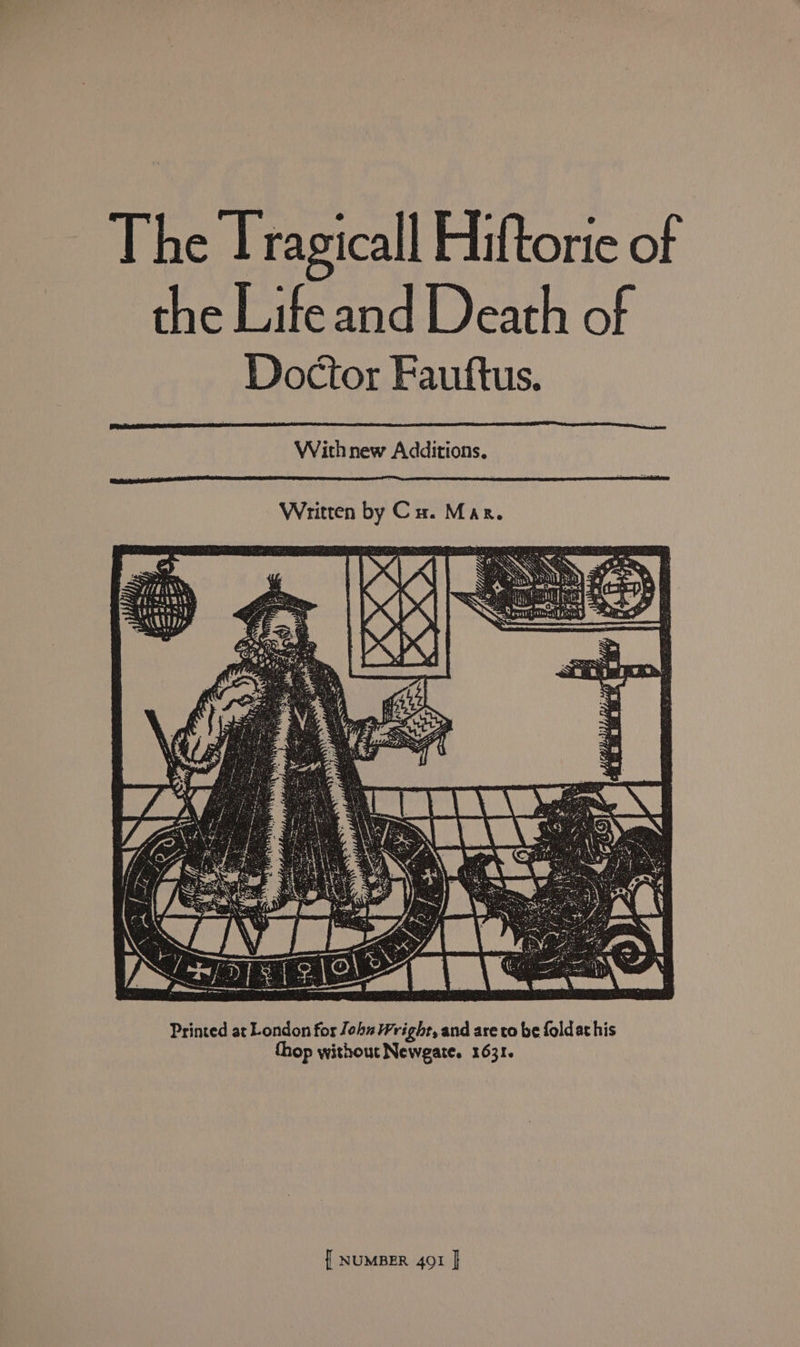 The Tragicall Hiftorie of the Life and Death of Doctor Fauftus. With new Additions. Written by Cu. Mar. Printed at London for John Wright, and are to be foldat his thop without Newgate. 1631.