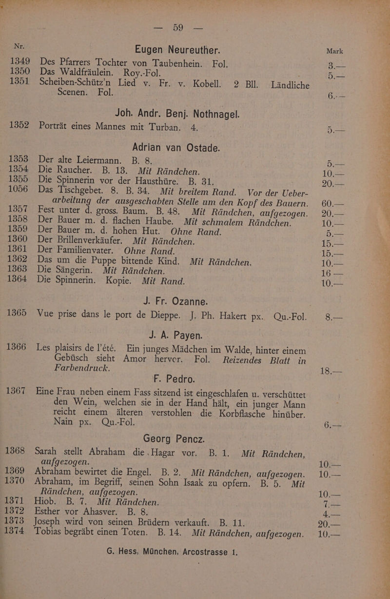 1367 1368 1369 1370 1371 1372 (1374 Same (ae Eugen Neureuther. Des Pfarrers Tochter von Taubenhein. Fol. Das Waldfriulein. Roy.-Fol. Scheiben-Schiitz’n Lied v. Fr. v. Kobell. 2 BIL. Landliche Scenen. Fol. Joh. Andr. Benj. Nothnagel. Portrat eines Mannes mit Turban. 4. Adrian van Ostade. Der alte Leiermann. B. 8. Die Raucher. B. 13. Mit Rdndchen. Die Spinnerin vor der Hausthiire. B. 31. | Das Tischgebet. 8. B. 34. Mit breitem Rand. Vor der Ueber- arbeitung der ausgeschabten Stelle um den Kopf des Bauern. Fest unter d. gross. Baum. B. 48. Mit Randchen, aufgezogen. Der Bauer m. d. flachen Haube. Mit schmalem Rdndchen. Der Bauer m. d. hohen Hut. Ohne Rand. Der Brillenverkaufer. Mit Randchen. Der Familienvater. Ohne Rand. Das um die Puppe bittende Kind. Mit Rdndchen. Die Sangerin. Mit Rdndchen. Die Spinnerin. Kopie. Mit Rand. J. Fr. Ozanne. J. A. Payen. - Les plaisirs de l’éte. Ein junges Madchen im Walde, hinter einem Gebitisch sieht Amor herver. Fol. Reizendes Blatt in Farbendruck. F. Pedro. Eine Frau _neben einem Fass sitzend ist eingeschlafen u. verschiittet den Wein, welchen sie in der Hand hilt, ein junger Mann reicht einem Alteren verstohlen: die Korbflasche hiniiber. Nain px. Qu.-Fol. Georg Pencz. Sarah stellt Abraham die.Hagar vor. B. 1. Mit Rdndchen, aufgezogen. : Abraham bewirtet die Engel. B. 2. Mit Randchen, aufgezogen. Abraham, im Begriff, seinen Sohn Isaak zu opfern. B. 5. Mit Radndchen, aufgezogen. Hiob. B. 7. Mit Rdndchen. Esther vor Ahasver. B. 8. Tobias begrabt einen Toten. B. 14. Mit Randchen, aufgezogen. 18,—